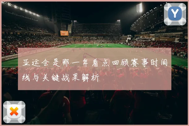 亚运会是那一年看点回顾赛事时间线与关键战果解析