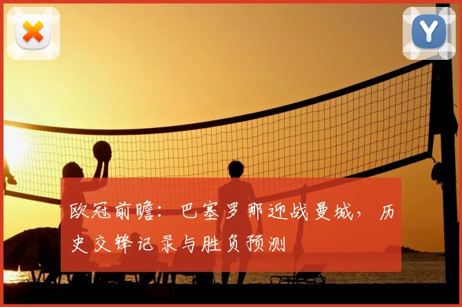 欧冠前瞻：巴塞罗那迎战曼城，历史交锋记录与胜负预测