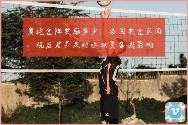 奥运金牌奖励多少：各国奖金区间、税后差异及对运动员备战影响
