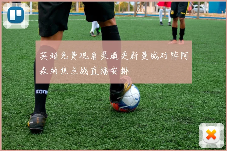 英超免费观看渠道更新曼城对阵阿森纳焦点战直播安排