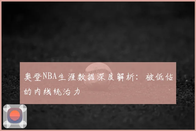 奥登NBA生涯数据深度解析:被低估的内线统治力