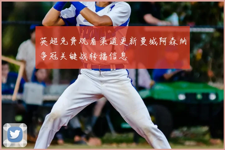 英超免费观看渠道更新曼城阿森纳争冠关键战转播信息