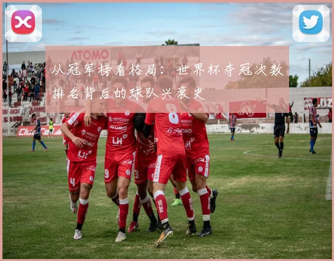 从冠军榜看格局：世界杯夺冠次数排名背后的球队兴衰史