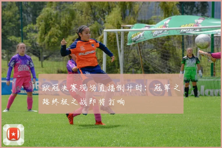 欧冠决赛现场直播倒计时:冠军之路终极之战即将打响