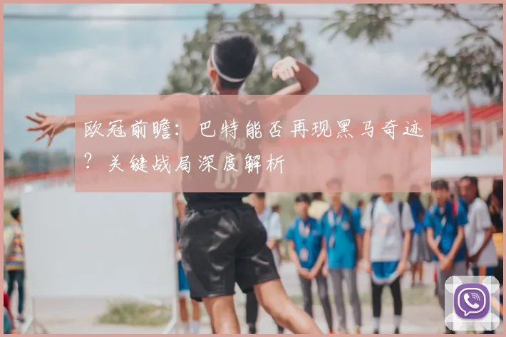 欧冠前瞻：巴特能否再现黑马奇迹？关键战局深度解析