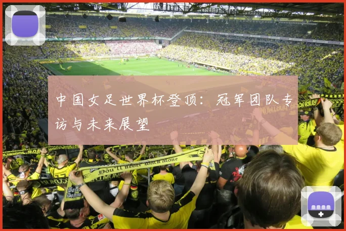 中国女足世界杯登顶：冠军团队专访与未来展望