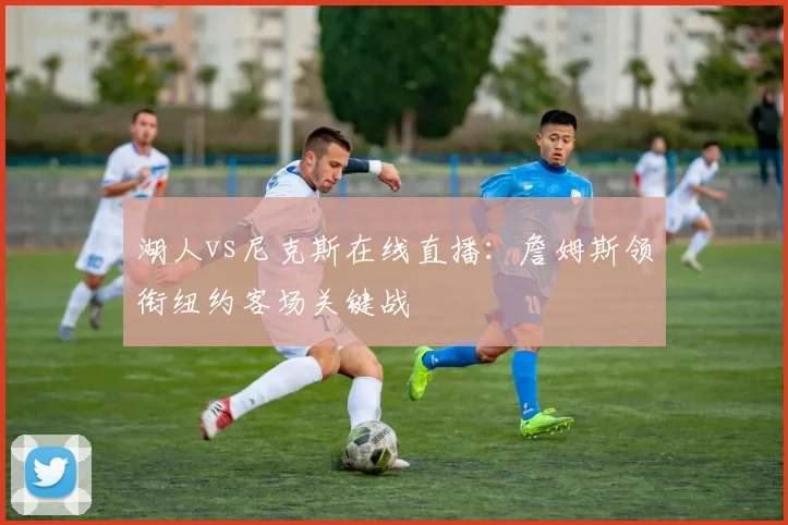 湖人vs尼克斯在线直播:詹姆斯领衔纽约客场关键战