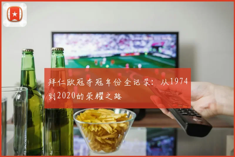 拜仁欧冠夺冠年份全记录:从1974到2020的荣耀之路