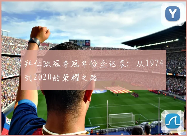 拜仁欧冠夺冠年份全记录:从1974到2020的荣耀之路