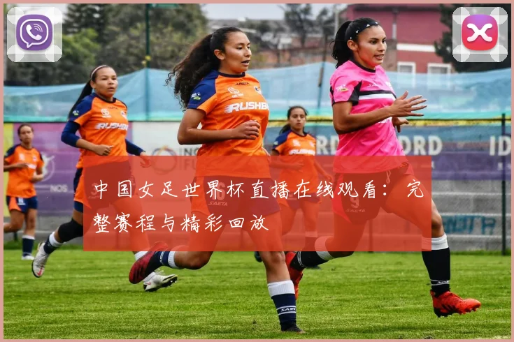 中国女足世界杯直播在线观看：完整赛程与精彩回放