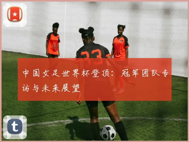 中国女足世界杯登顶：冠军团队专访与未来展望
