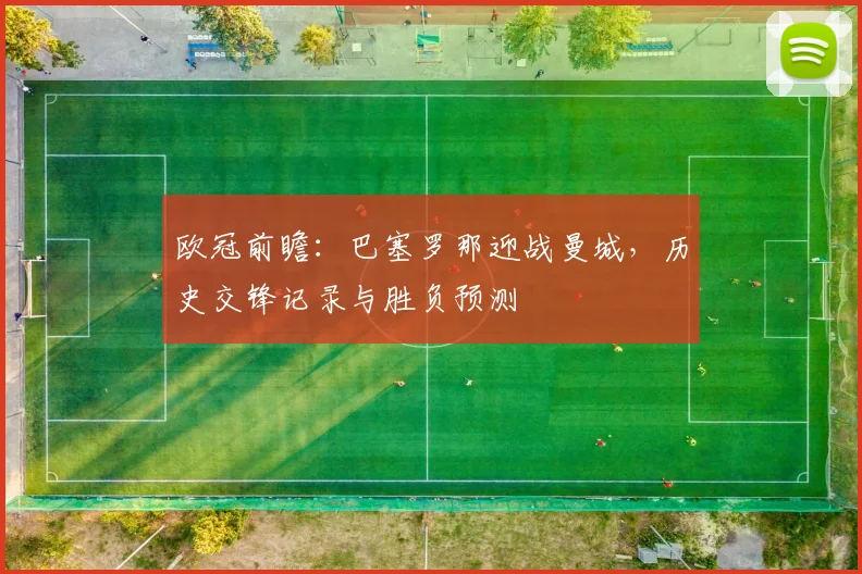 欧冠前瞻:巴塞罗那迎战曼城,历史交锋记录与胜负预测