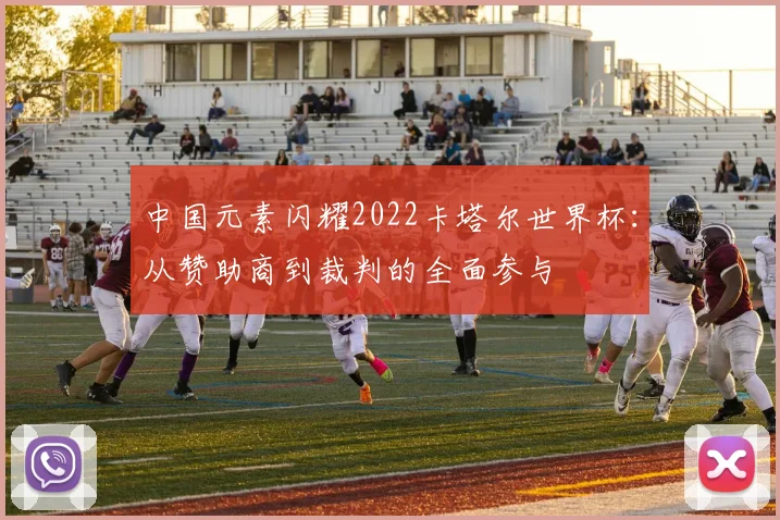 中国元素闪耀2022卡塔尔世界杯：从赞助商到裁判的全面参与