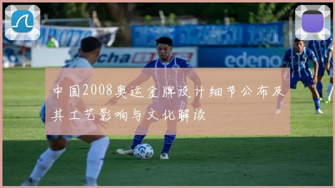 中国2008奥运金牌设计细节公布及其工艺影响与文化解读