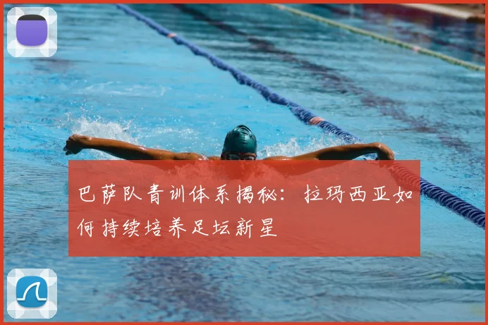 巴萨队青训体系揭秘：拉玛西亚如何持续培养足坛新星