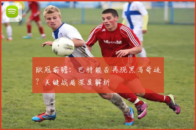 欧冠前瞻：巴特能否再现黑马奇迹？关键战局深度解析