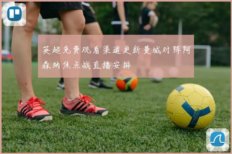 英超免费观看渠道更新曼城对阵阿森纳焦点战直播安排