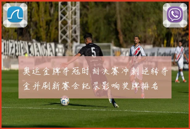 奥运金牌夺冠时刻决赛冲刺逆转夺金并刷新赛会纪录影响奖牌排名