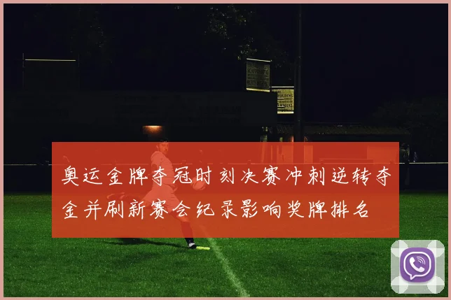 奥运金牌夺冠时刻决赛冲刺逆转夺金并刷新赛会纪录影响奖牌排名